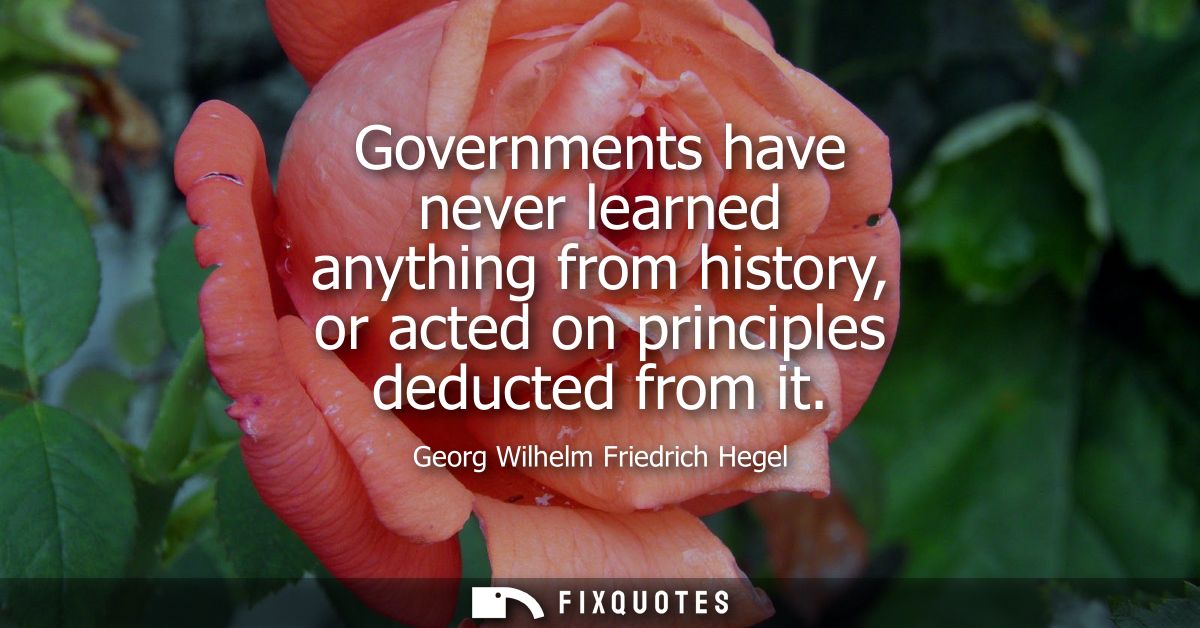 Governments have never learned anything from history, or acted on principles deducted from it