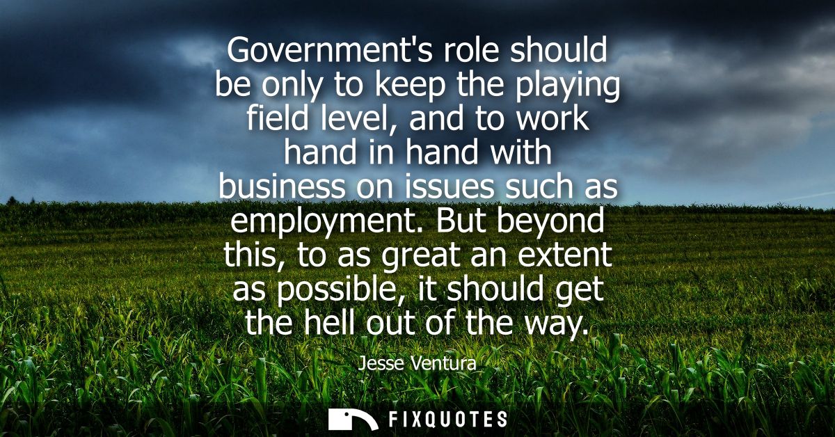 Governments role should be only to keep the playing field level, and to work hand in hand with business on issues such a