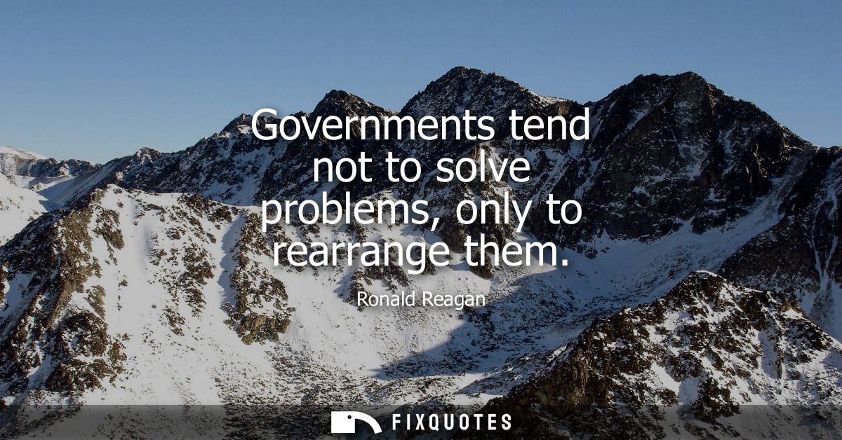 Governments tend not to solve problems, only to rearrange them