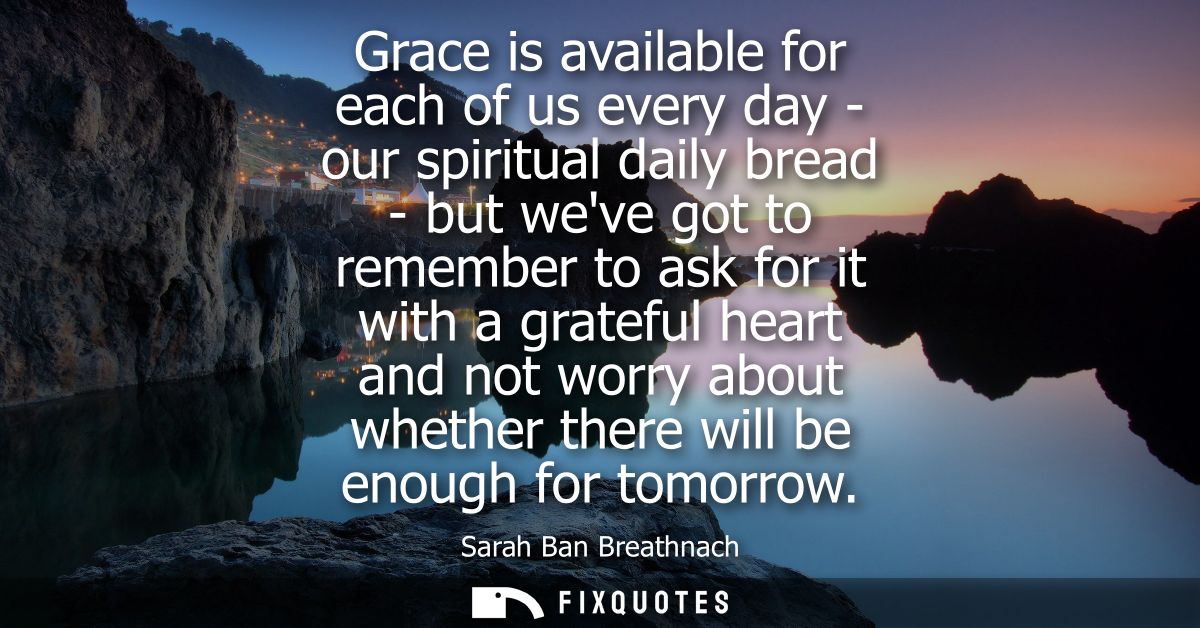 Grace is available for each of us every day - our spiritual daily bread - but weve got to remember to ask for it with a 
