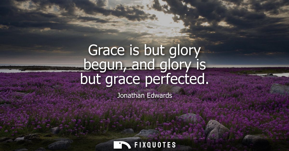 Grace is but glory begun, and glory is but grace perfected