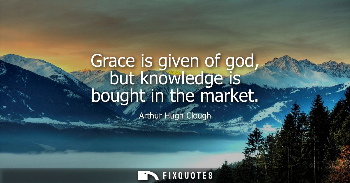 Grace is given of god, but knowledge is bought in the market