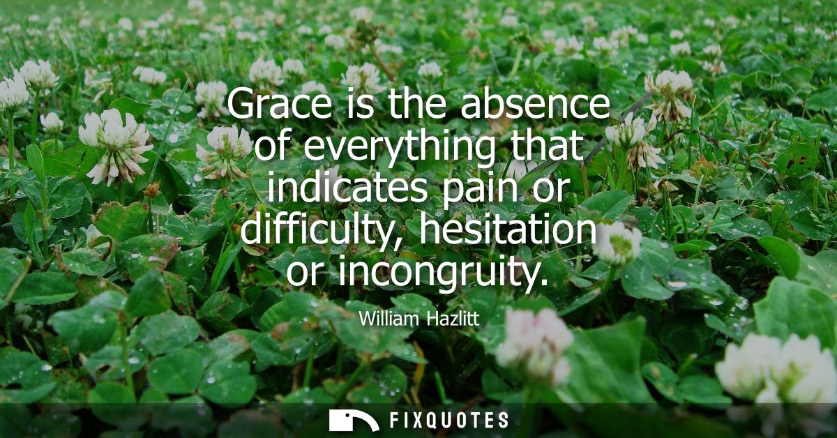 Grace is the absence of everything that indicates pain or difficulty, hesitation or incongruity