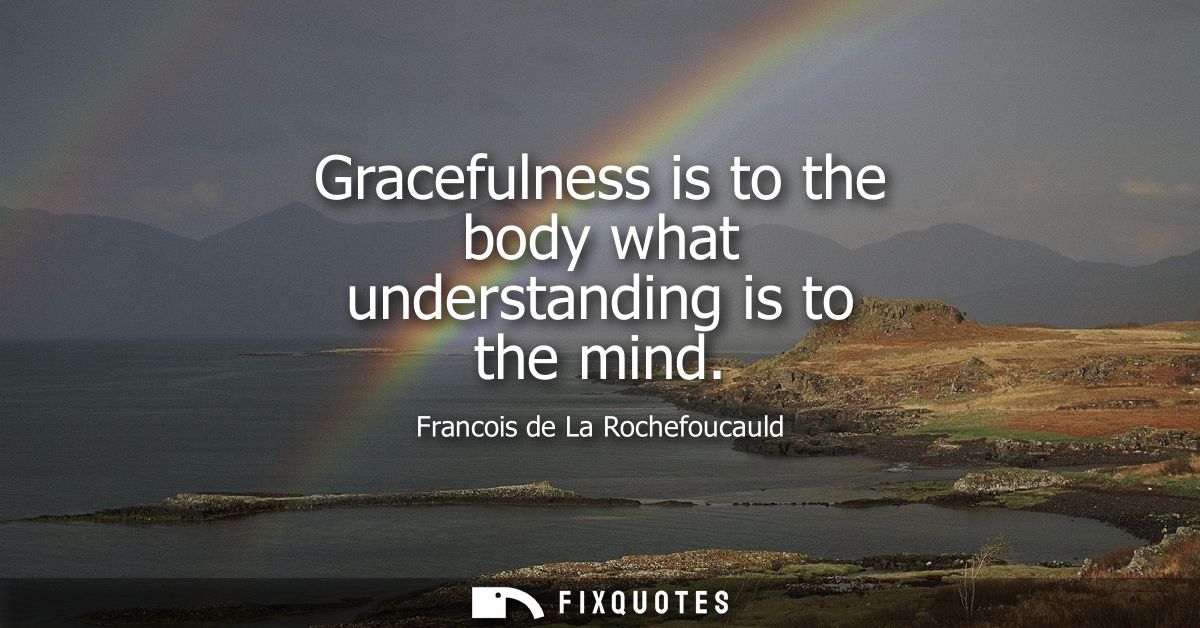 Gracefulness is to the body what understanding is to the mind