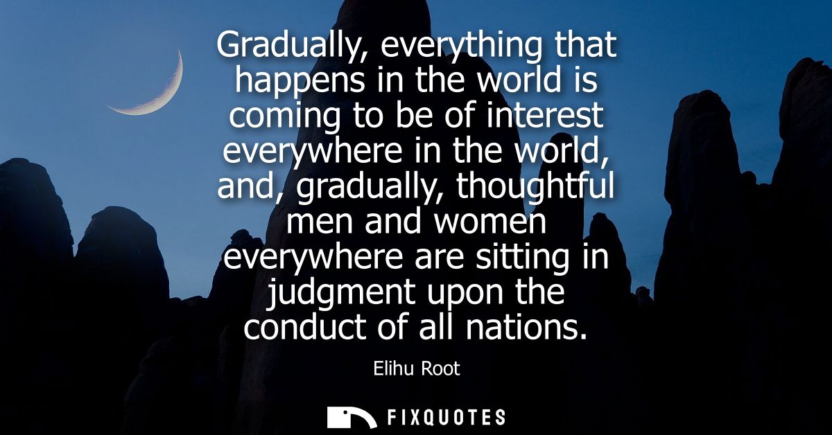 Gradually, everything that happens in the world is coming to be of interest everywhere in the world, and, gradually, tho