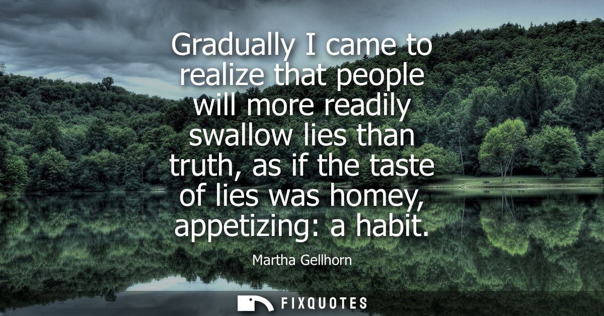 Gradually I came to realize that people will more readily swallow lies than truth, as if the taste of lies was homey, ap