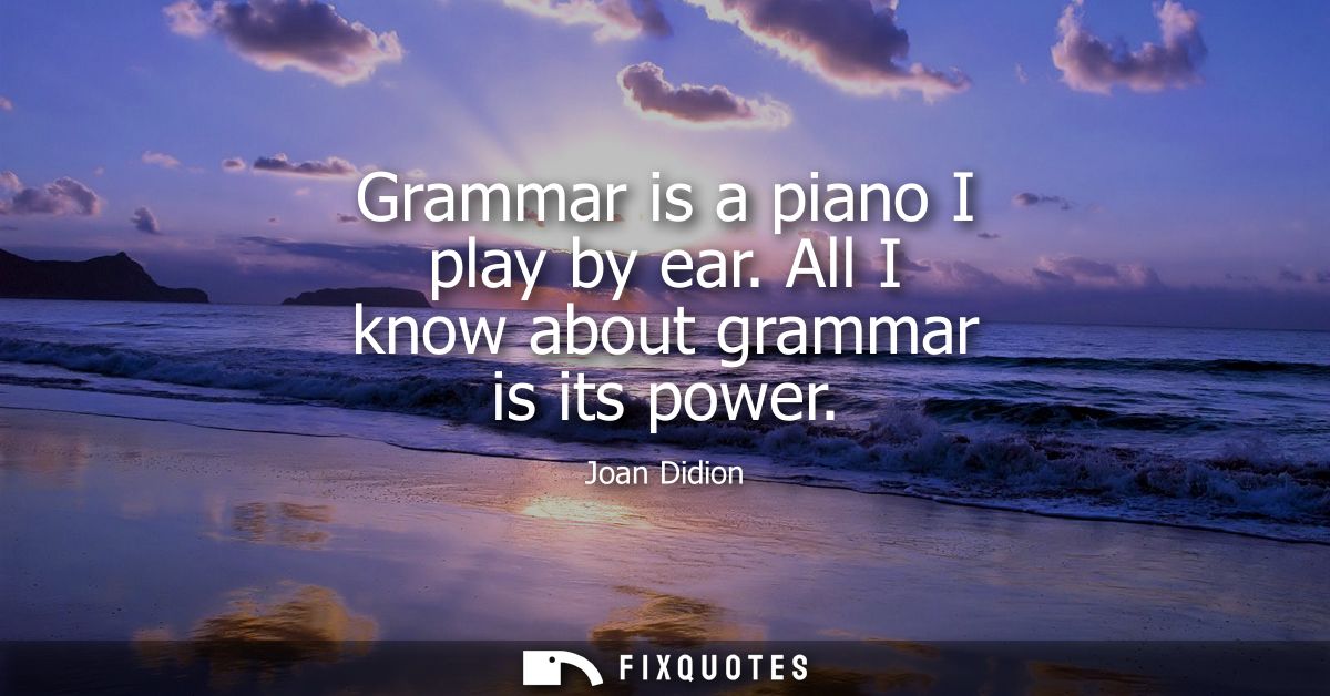 Grammar is a piano I play by ear. All I know about grammar is its power