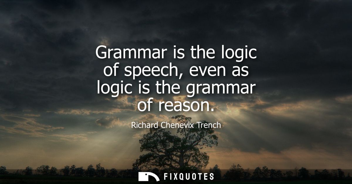 Grammar is the logic of speech, even as logic is the grammar of reason