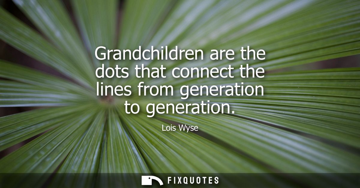 Grandchildren are the dots that connect the lines from generation to generation