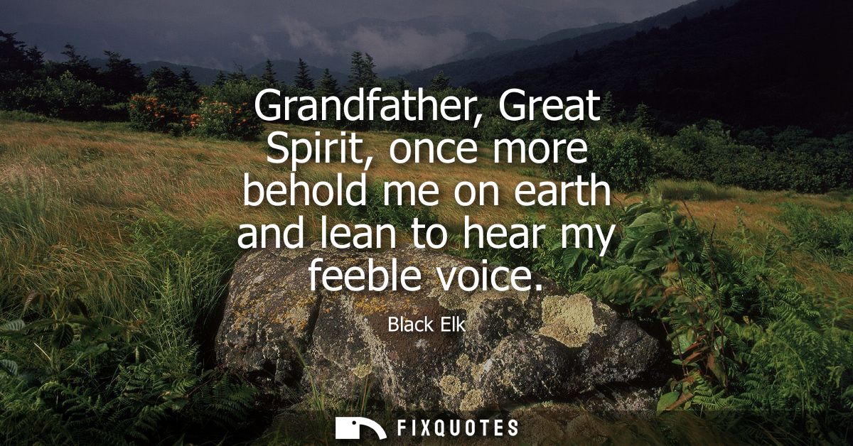 Grandfather, Great Spirit, once more behold me on earth and lean to hear my feeble voice
