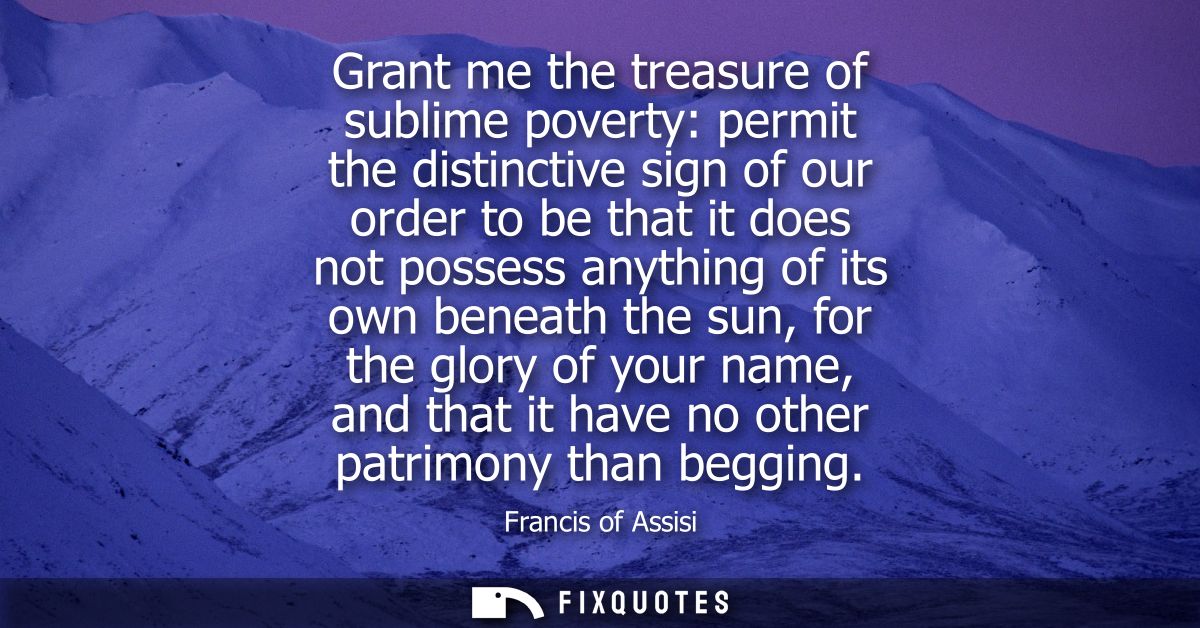 Grant me the treasure of sublime poverty: permit the distinctive sign of our order to be that it does not possess anythi