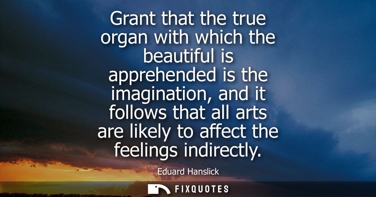 Grant that the true organ with which the beautiful is apprehended is the imagination, and it follows that all arts are l