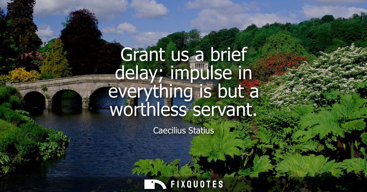 Grant us a brief delay impulse in everything is but a worthless servant