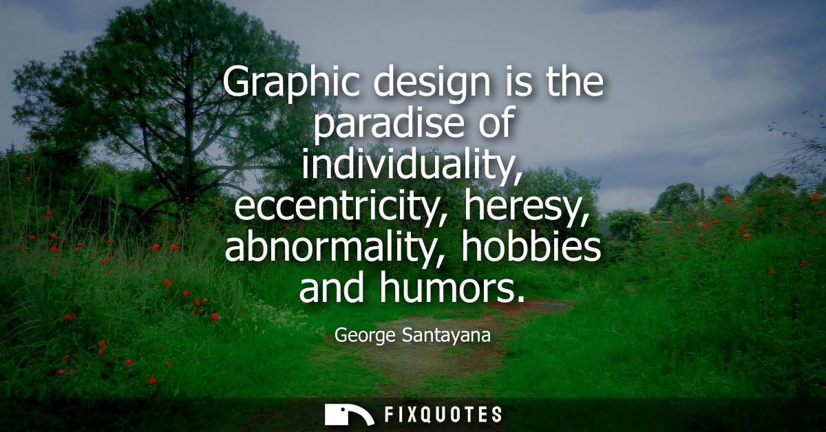 Graphic design is the paradise of individuality, eccentricity, heresy, abnormality, hobbies and humors