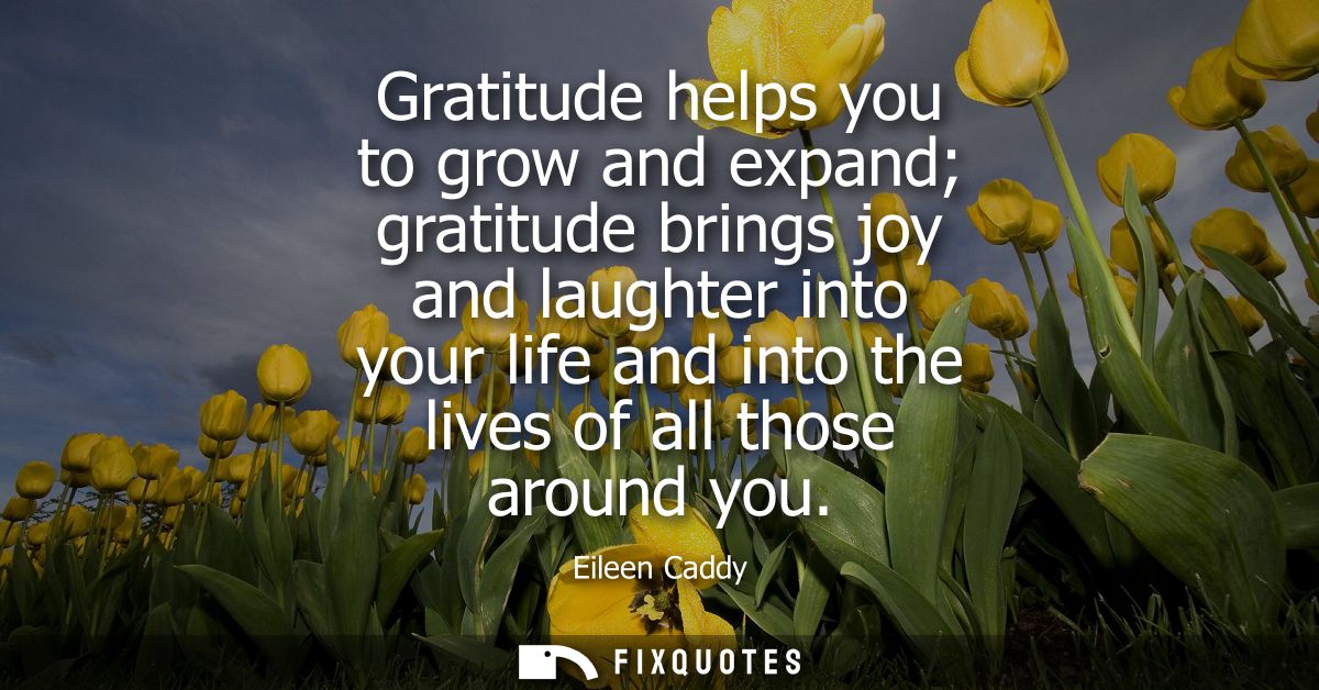 Gratitude helps you to grow and expand gratitude brings joy and laughter into your life and into the lives of all those 