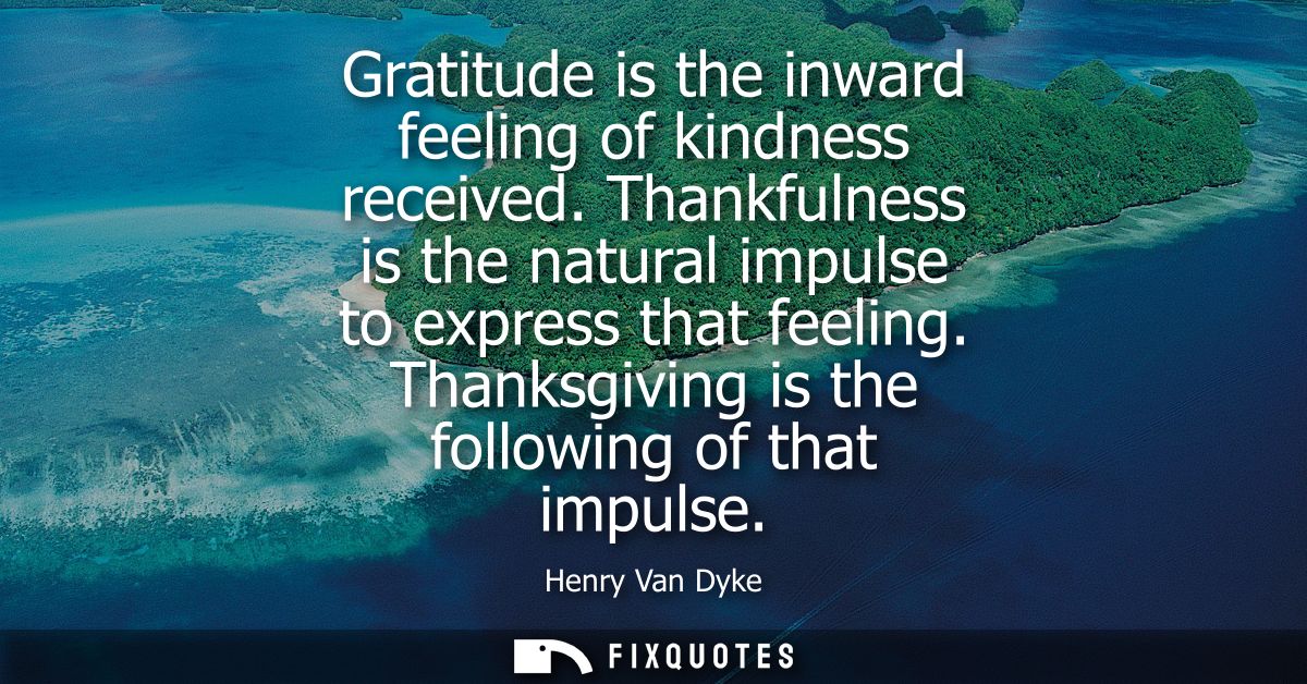 Gratitude is the inward feeling of kindness received. Thankfulness is the natural impulse to express that feeling. Thank