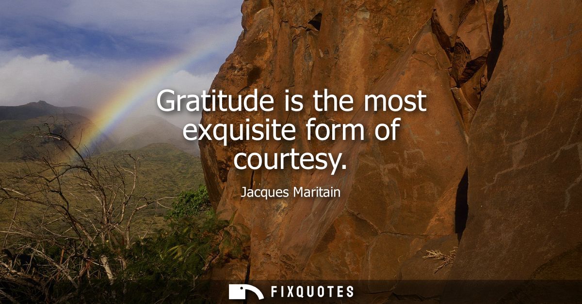 Gratitude is the most exquisite form of courtesy