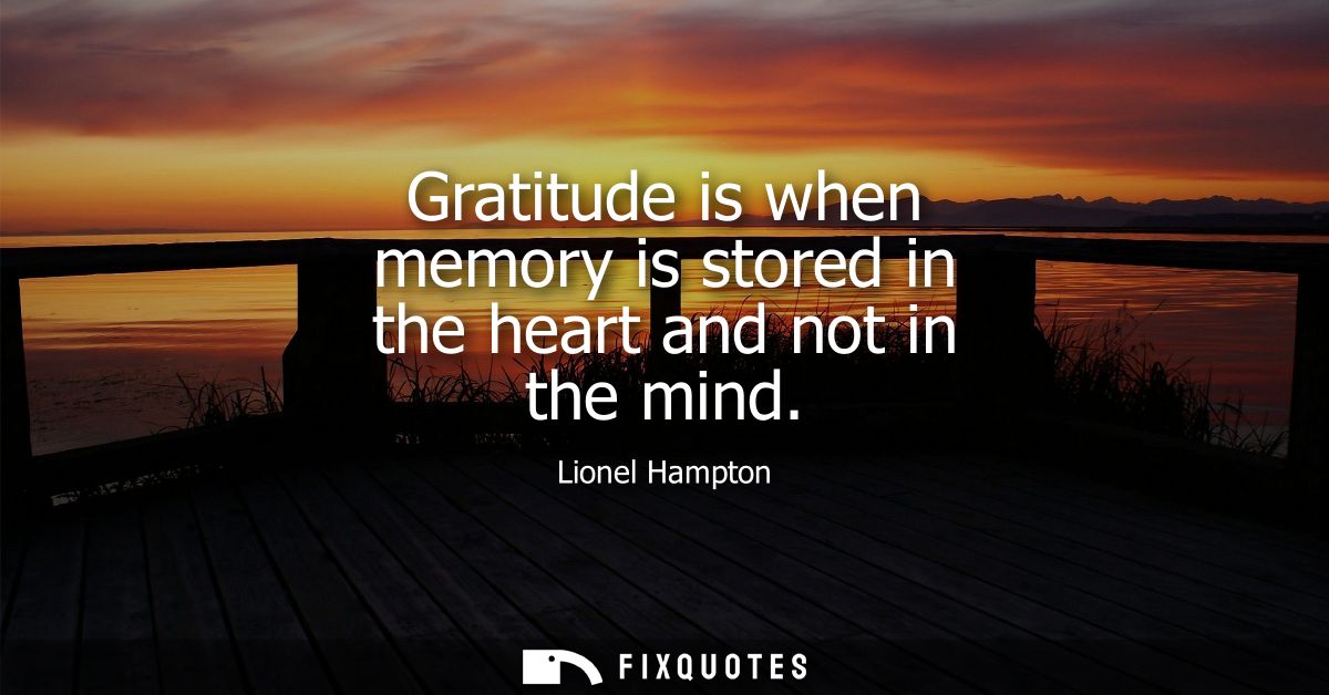 Gratitude is when memory is stored in the heart and not in the mind