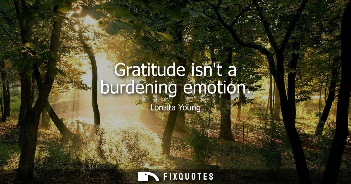 Gratitude isnt a burdening emotion