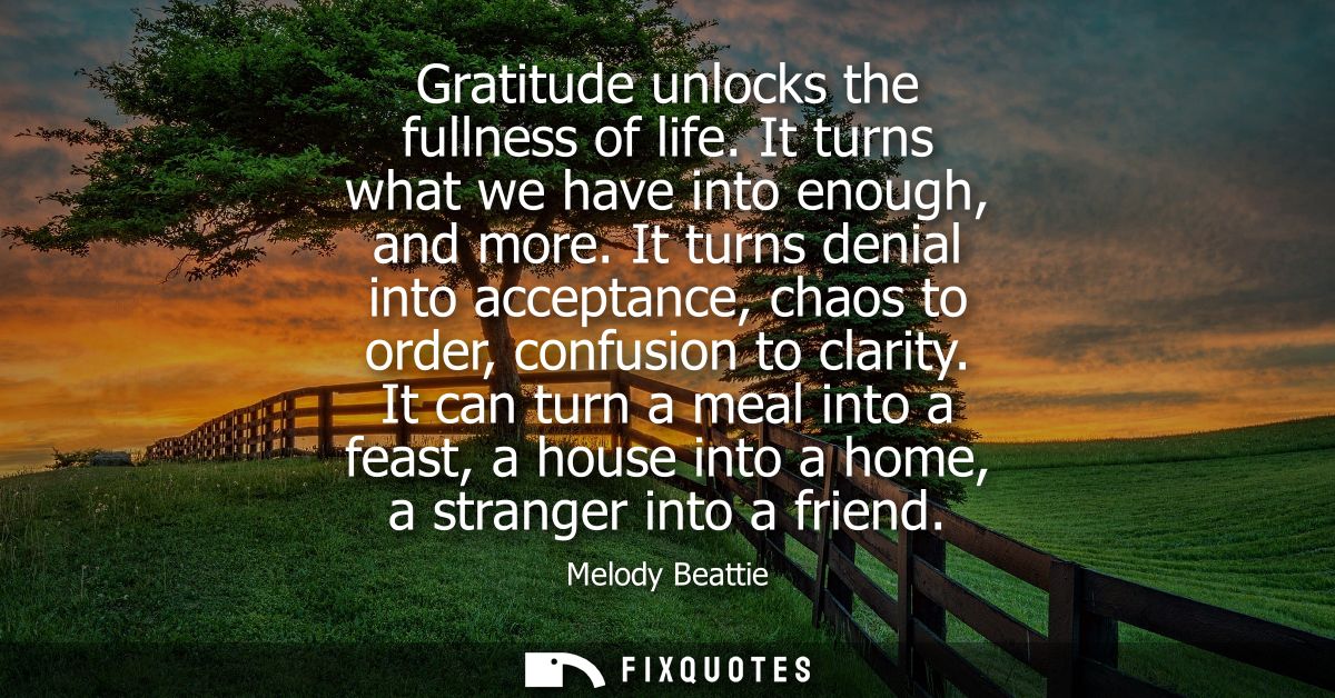 Gratitude unlocks the fullness of life. It turns what we have into enough, and more. It turns denial into acceptance, ch