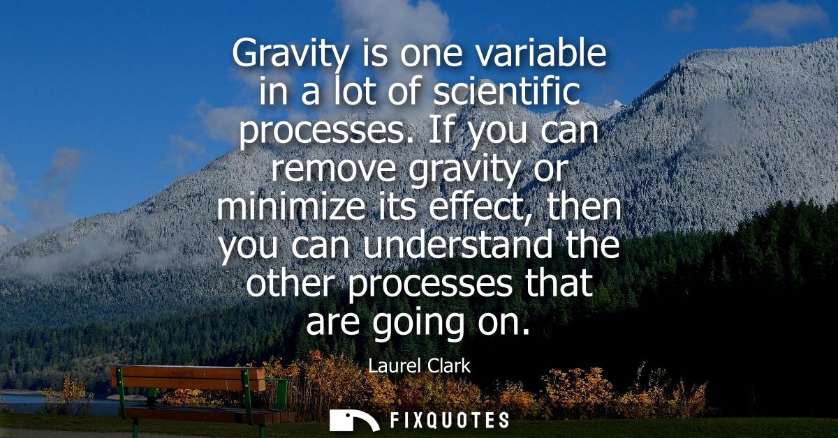 Gravity is one variable in a lot of scientific processes. If you can remove gravity or minimize its effect, then you can
