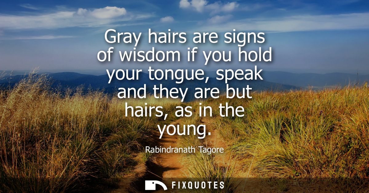 Gray hairs are signs of wisdom if you hold your tongue, speak and they are but hairs, as in the young