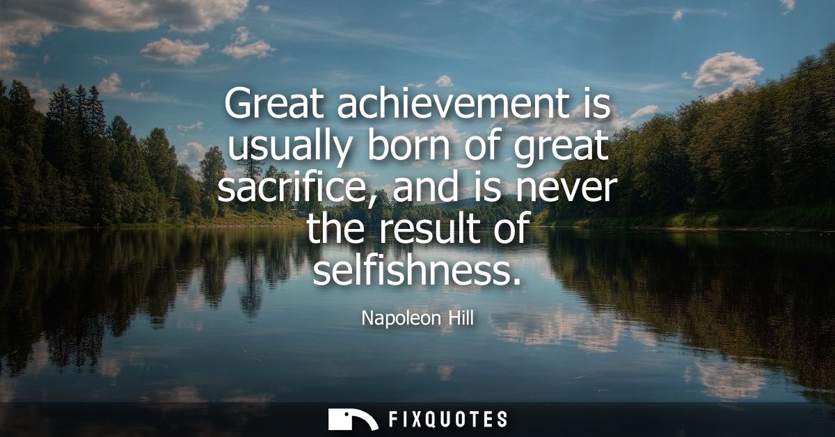 Great achievement is usually born of great sacrifice, and is never the result of selfishness