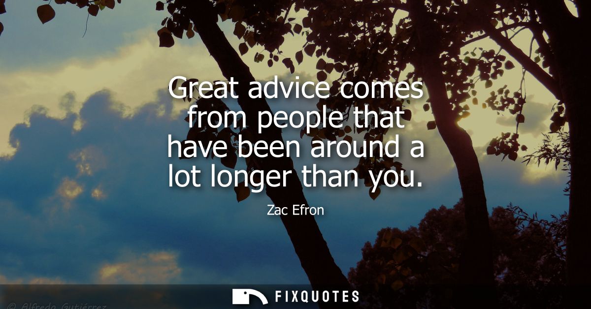 Great advice comes from people that have been around a lot longer than you