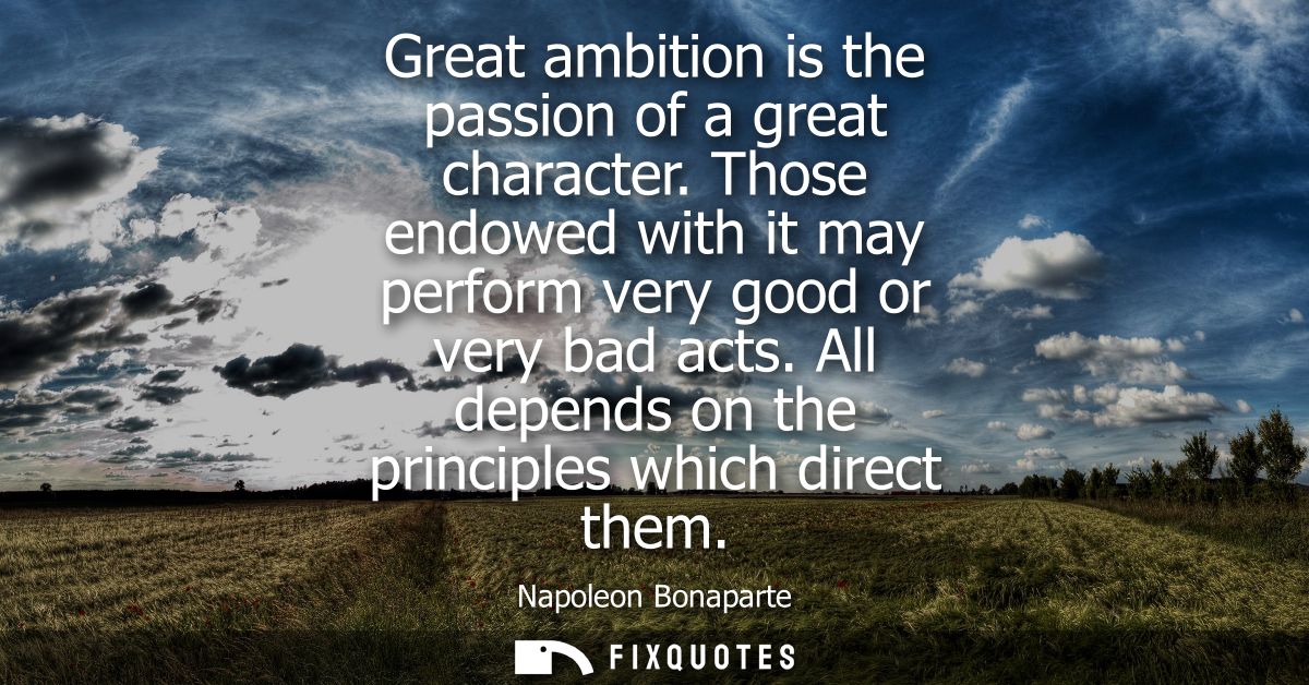 Great ambition is the passion of a great character. Those endowed with it may perform very good or very bad acts.