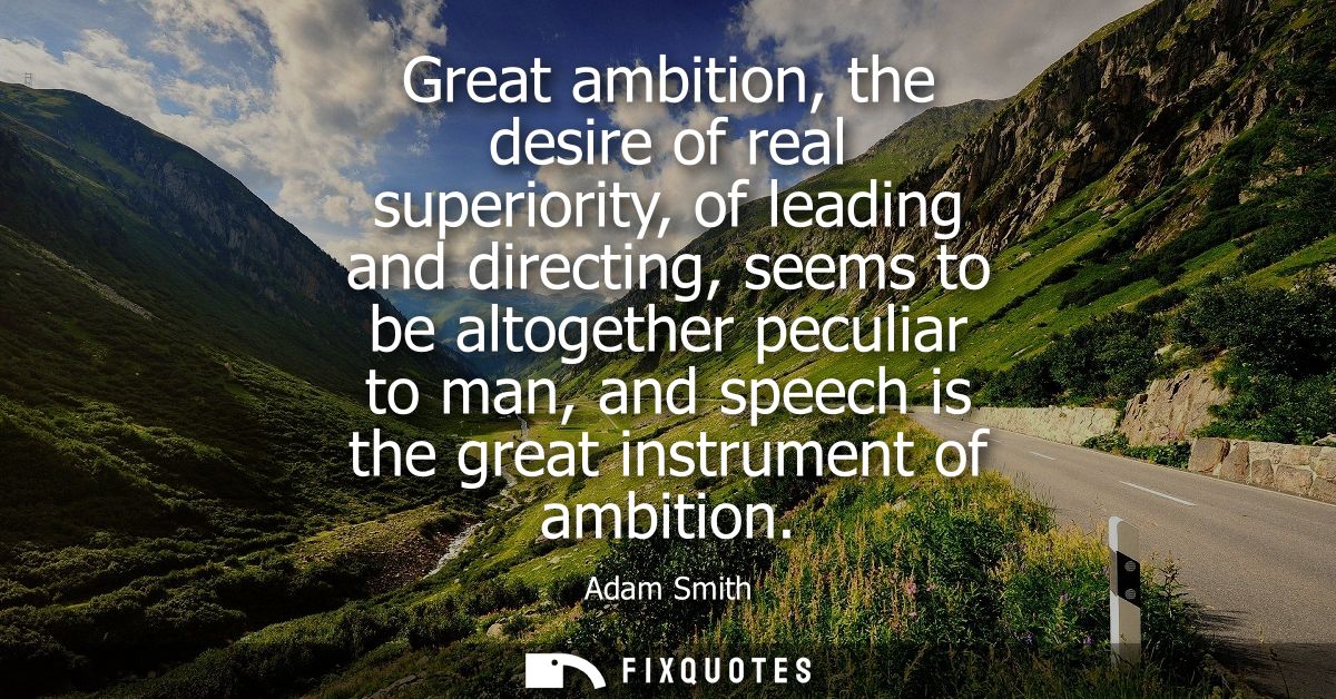 Great ambition, the desire of real superiority, of leading and directing, seems to be altogether peculiar to man, and sp