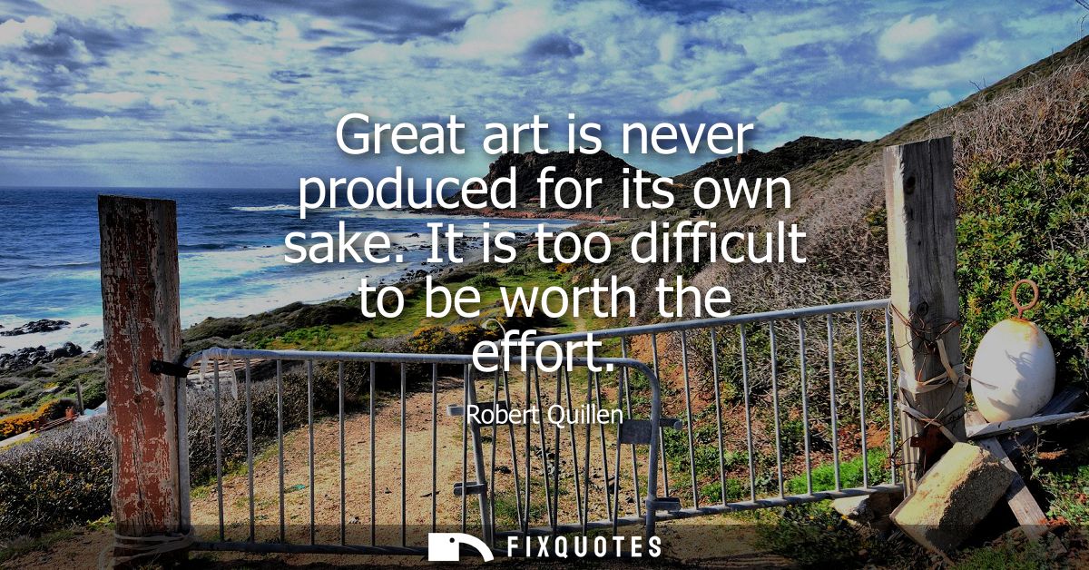 Great art is never produced for its own sake. It is too difficult to be worth the effort