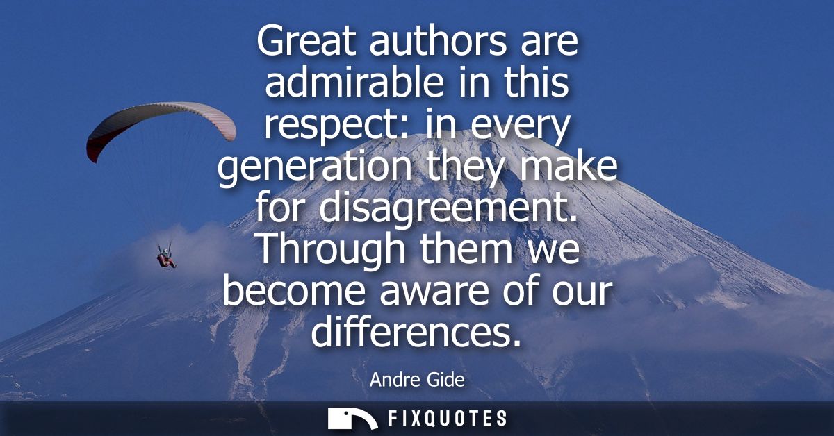 Great authors are admirable in this respect: in every generation they make for disagreement. Through them we become awar