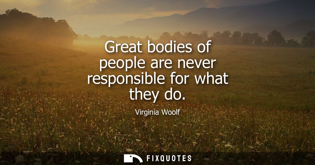 Great bodies of people are never responsible for what they do