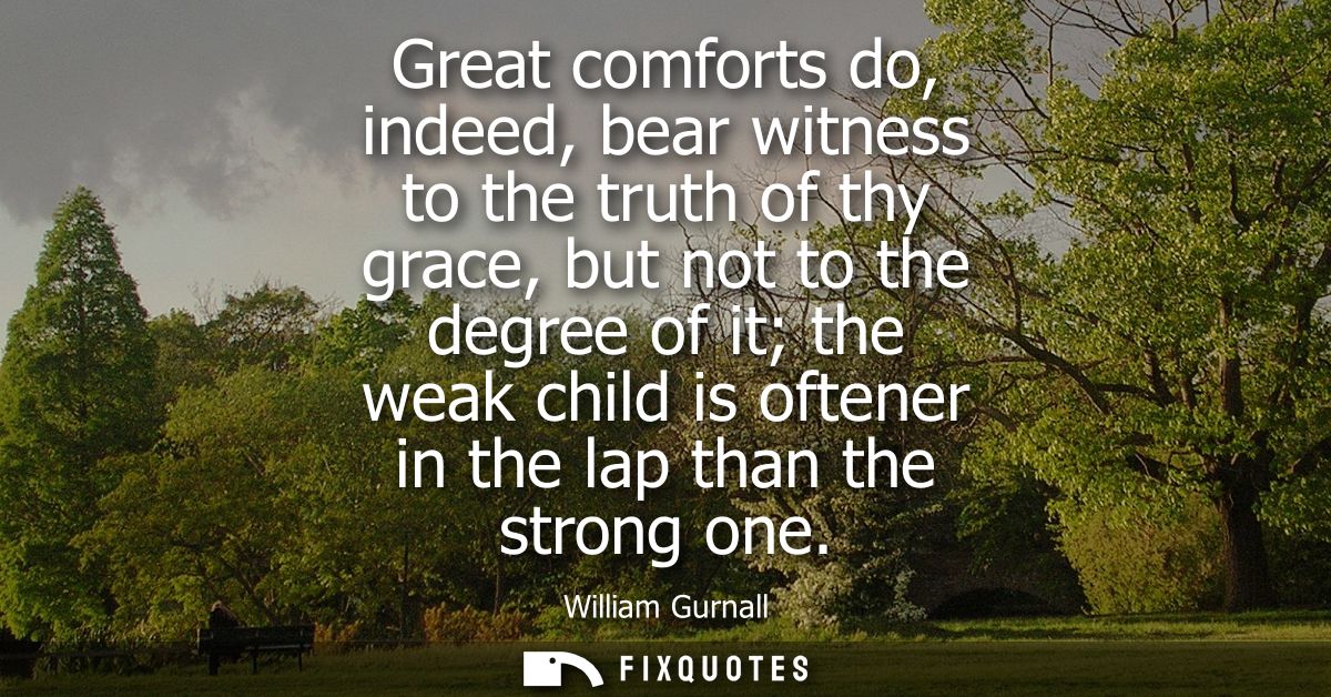 Great comforts do, indeed, bear witness to the truth of thy grace, but not to the degree of it the weak child is oftener