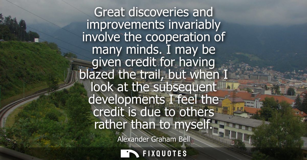 Great discoveries and improvements invariably involve the cooperation of many minds. I may be given credit for having bl
