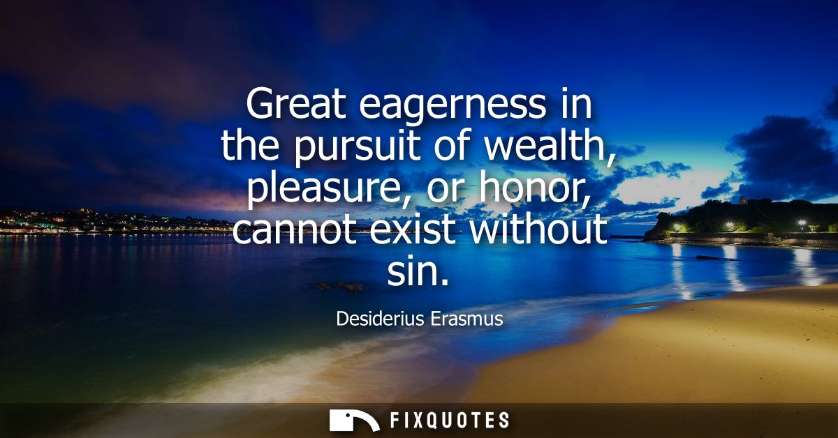 Great eagerness in the pursuit of wealth, pleasure, or honor, cannot exist without sin