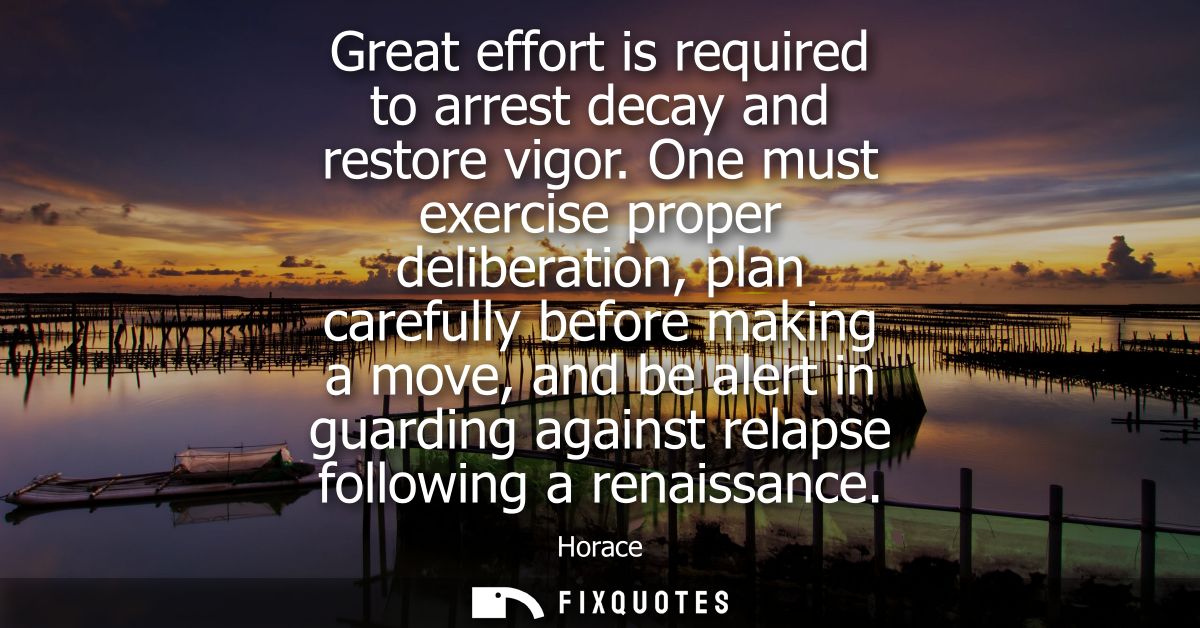 Great effort is required to arrest decay and restore vigor. One must exercise proper deliberation, plan carefully before