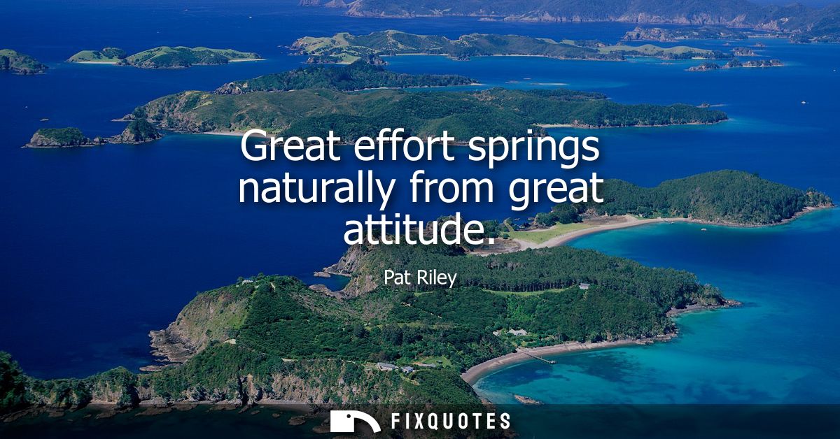 Great effort springs naturally from great attitude