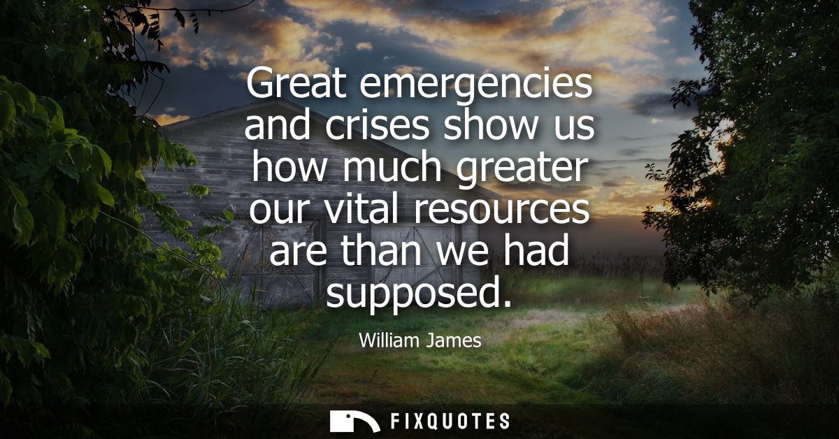 Great emergencies and crises show us how much greater our vital resources are than we had supposed