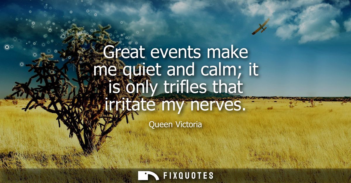 Great events make me quiet and calm it is only trifles that irritate my nerves