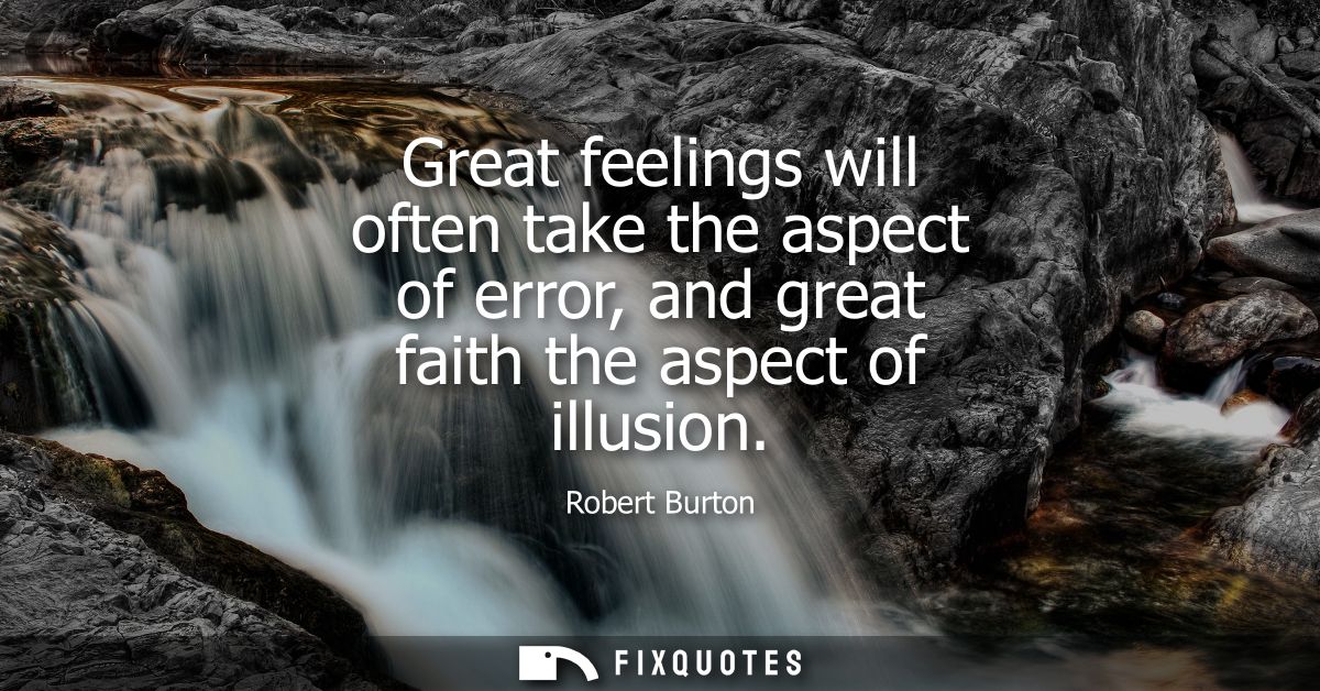 Great feelings will often take the aspect of error, and great faith the aspect of illusion