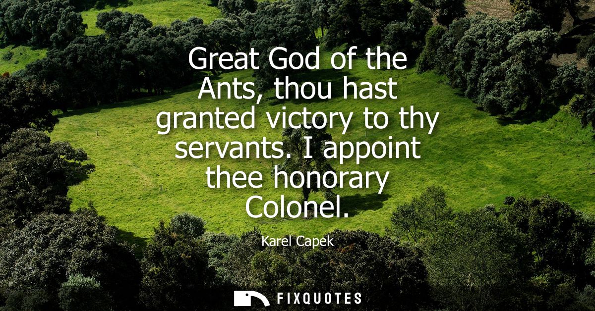 Great God of the Ants, thou hast granted victory to thy servants. I appoint thee honorary Colonel