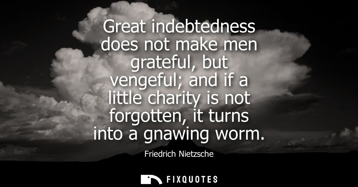 Great indebtedness does not make men grateful, but vengeful and if a little charity is not forgotten, it turns into a gn
