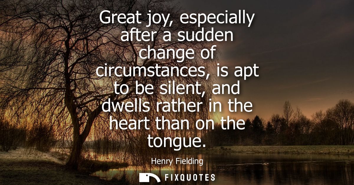 Great joy, especially after a sudden change of circumstances, is apt to be silent, and dwells rather in the heart than o