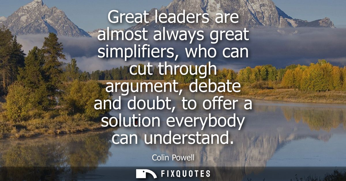 Great leaders are almost always great simplifiers, who can cut through argument, debate and doubt, to offer a solution e