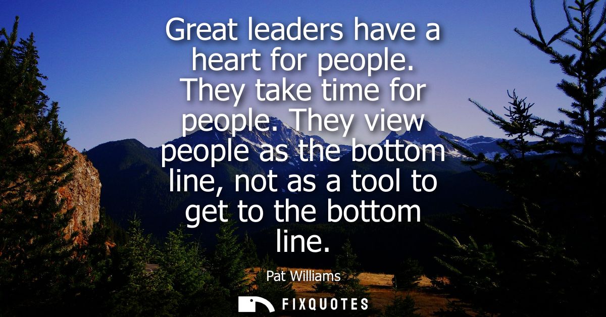 Great leaders have a heart for people. They take time for people. They view people as the bottom line, not as a tool to 