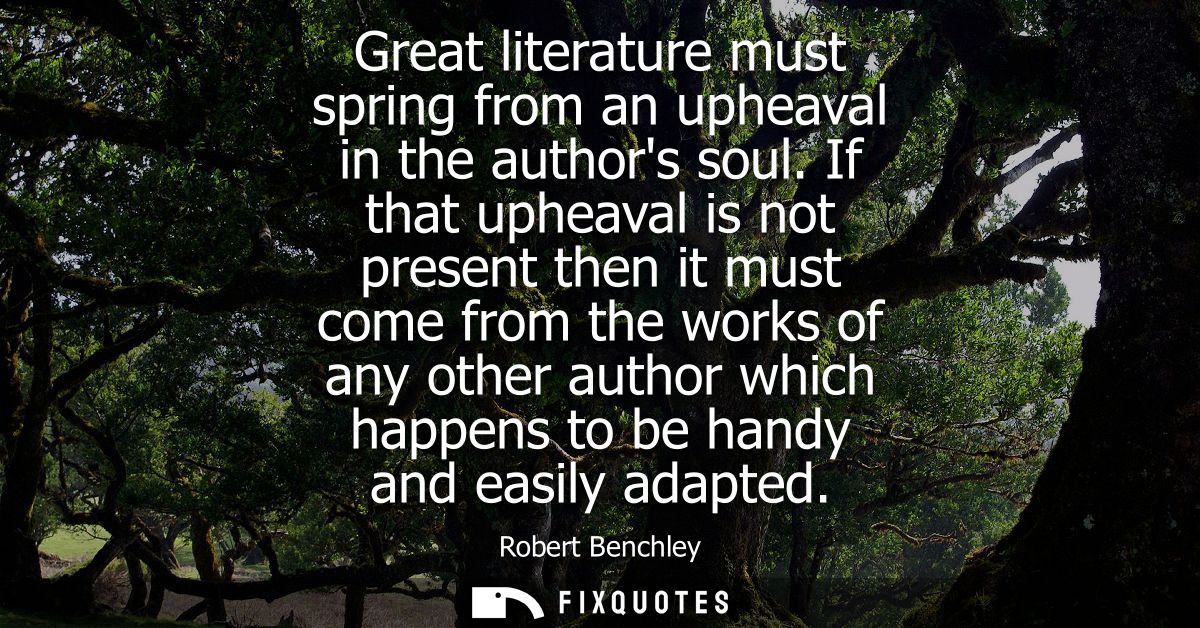 Great literature must spring from an upheaval in the authors soul. If that upheaval is not present then it must come fro