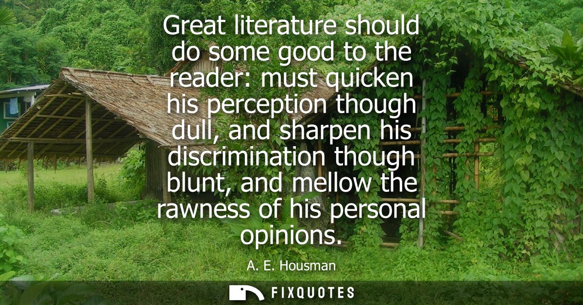 Great literature should do some good to the reader: must quicken his perception though dull, and sharpen his discriminat