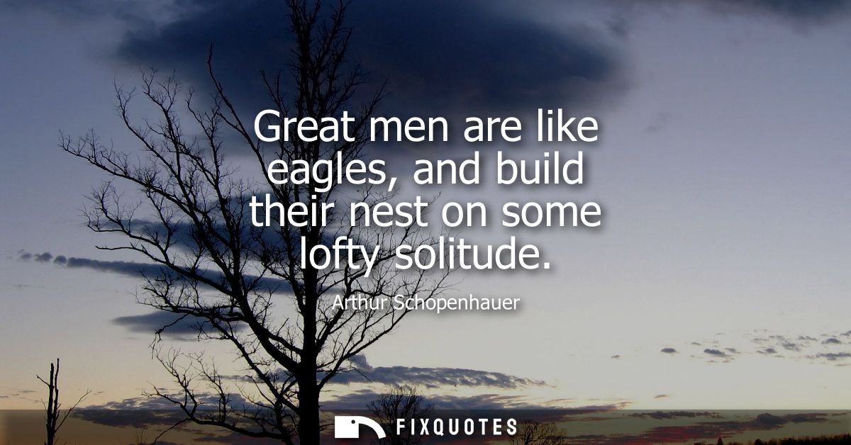Great men are like eagles, and build their nest on some lofty solitude