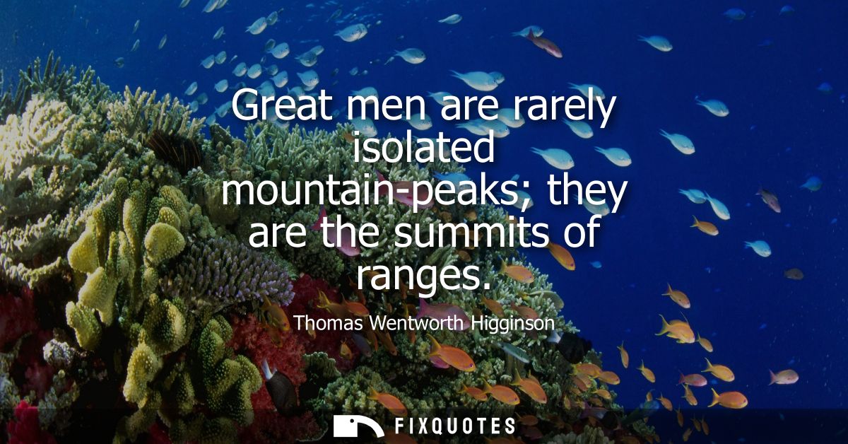Great men are rarely isolated mountain-peaks they are the summits of ranges